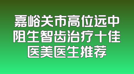 嘉峪关市高位远中阻生智齿治疗十佳医美医生推荐
