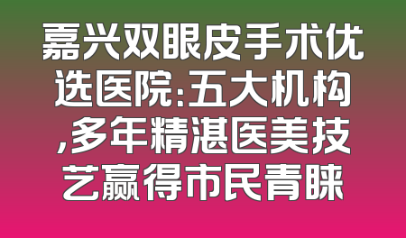 嘉兴双眼皮手术优选医院：五大机构，多年精湛医美技艺赢得市民青睐