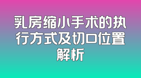 乳房缩小手术的执行方式及切口位置解析