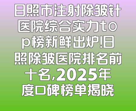 日照市注射除皱针医院综合实力top榜新鲜出炉！日照除皱医院排名前十名，2025年度口碑榜单揭晓