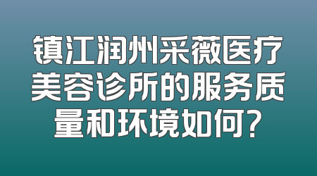 镇江润州采薇医疗美容诊所的服务质量和环境如何？
