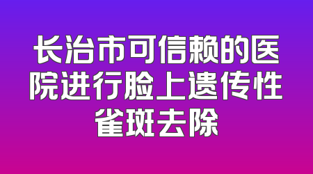 长治市可信赖的医院进行脸上遗传性雀斑去除