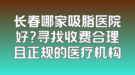 长春哪家吸脂医院好？寻找收费合理且正规的医疗机构