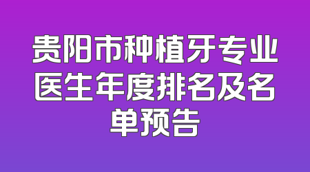 贵阳市种植牙专业医生年度排名及名单预告