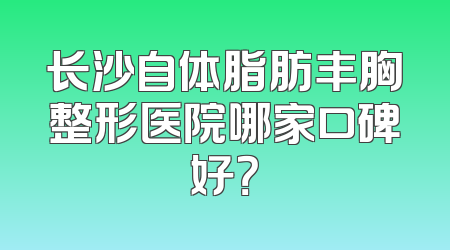 长沙自体脂肪丰胸整形医院哪家口碑好？