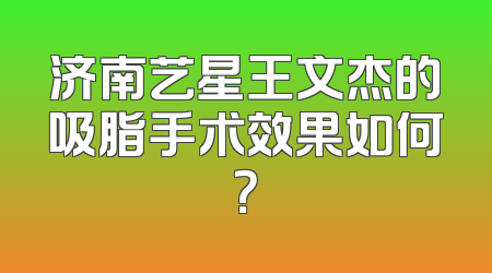济南艺星王文杰的吸脂手术效果如何？