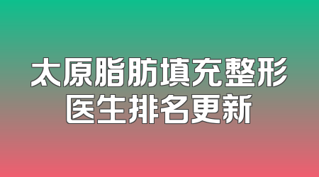 太原脂肪填充整形医生排名更新