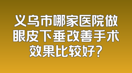义乌市哪家医院做眼皮下垂改善手术效果比较好？