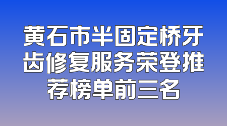 黄石市半固定桥牙齿修复服务荣登推荐榜单前三名