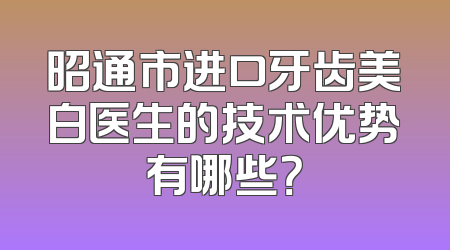 昭通市进口牙齿美白医生的技术优势有哪些？