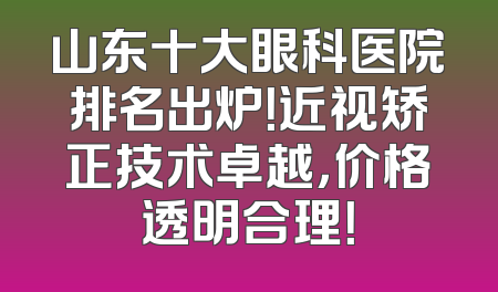 山东十大眼科医院排名出炉！近视矫正技术卓越，价格透明合理！