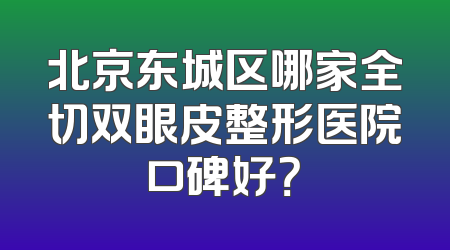 北京东城区哪家全切双眼皮整形医院口碑好？