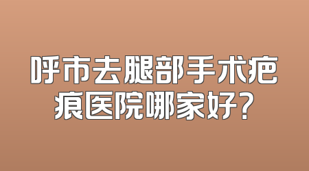 呼市去腿部手术疤痕医院哪家好？