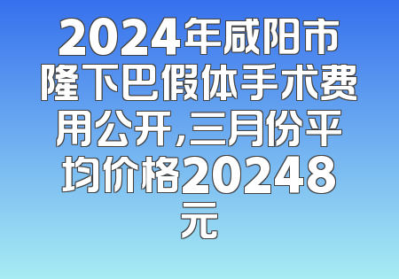 2024年咸阳市隆下巴假体手术费用公开，三月份平均价格20248元