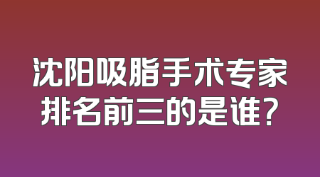 沈阳吸脂手术专家排名前三的是谁？