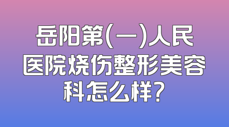 岳阳第（一）人民医院烧伤整形美容科怎么样？