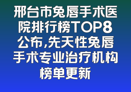 邢台市兔唇手术医院排行榜TOP8公布，先天性兔唇手术专业治疗机构榜单更新