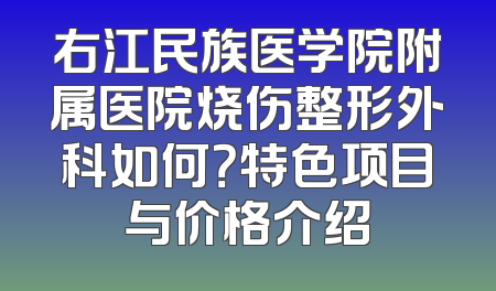 右江民族医学院附属医院烧伤整形外科如何？特色项目与价格介绍