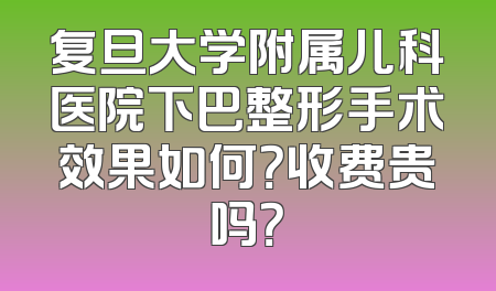 复旦大学附属儿科医院下巴整形手术效果如何？收费贵吗？