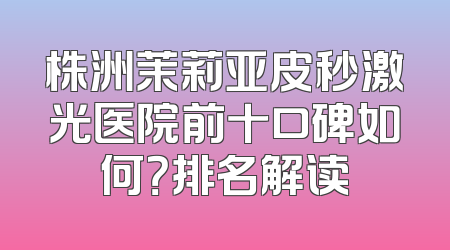 株洲茉莉亚皮秒激光医院前十口碑如何？排名解读