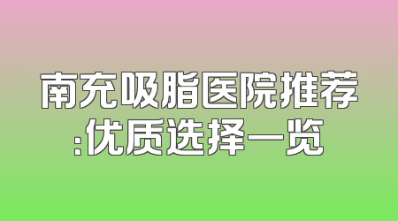 南充吸脂医院推荐：优质选择一览