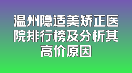 温州隐适美矫正医院排行榜及分析其高价原因