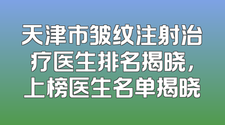 天津市皱纹注射治疗医生排名揭晓，上榜医生名单揭晓