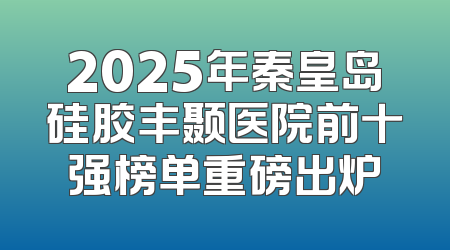 2025年秦皇岛硅胶丰颞医院前十强榜单重磅出炉