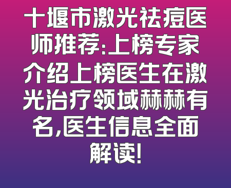 十堰市激光祛痘医师推荐：上榜专家介绍上榜医生在激光治疗领域赫赫有名，医生信息全面解读！
