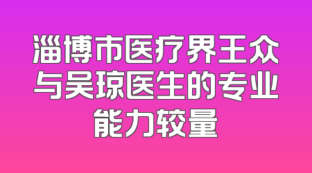 淄博市医疗界王众与吴琼医生的专业能力较量