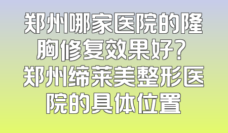 郑州哪家医院的隆胸修复效果好？ 郑州缔莱美整形医院的具体位置
