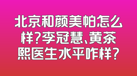 北京和颜美帕怎么样？李冠慧、黄茶熙医生水平咋样？