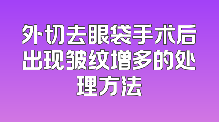 外切去眼袋手术后出现皱纹增多的处理方法
