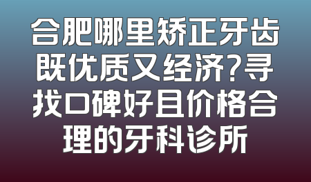 合肥哪里矫正牙齿既优质又经济？寻找口碑好且价格合理的牙科诊所