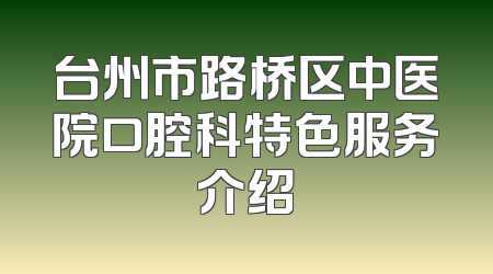 台州市路桥区中医院口腔科特色服务介绍