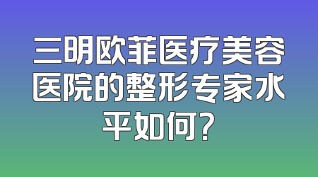 三明欧菲医疗美容医院的整形专家水平如何？