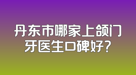 丹东市哪家上颌门牙医生口碑好？