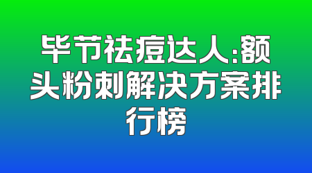 毕节祛痘达人：额头粉刺解决方案排行榜