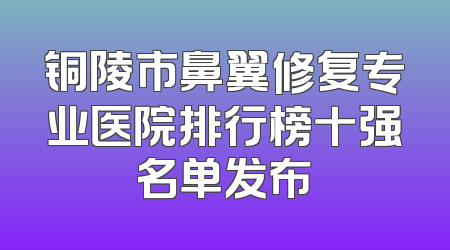 铜陵市鼻翼修复专业医院排行榜十强名单发布