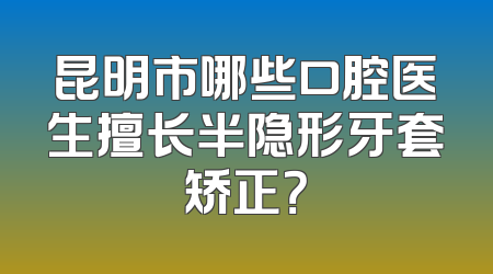 昆明市哪些口腔医生擅长半隐形牙套矫正？