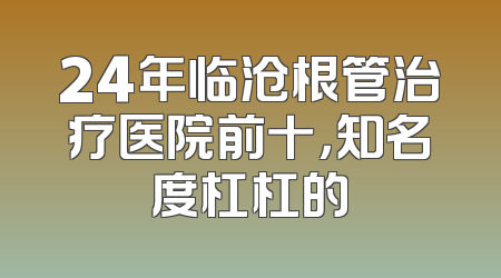 24年临沧根管治疗医院前十，知名度杠杠的