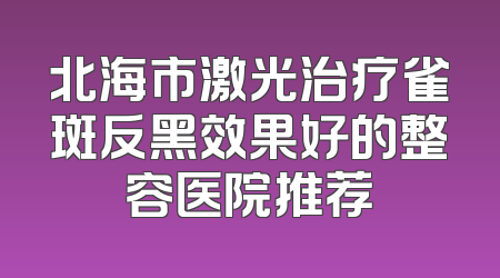 北海市激光治疗雀斑反黑效果好的整容医院推荐