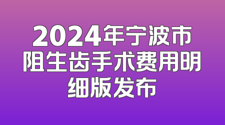 2024年宁波市阻生齿手术费用明细版发布