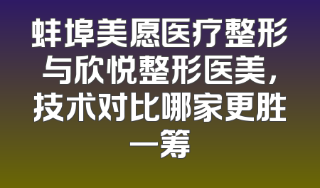 蚌埠美愿医疗整形与欣悦整形医美，技术对比哪家更胜一筹