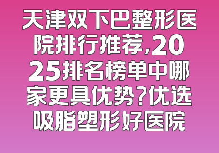 天津双下巴整形医院排行推荐，2025排名榜单中哪家更具优势？优选吸脂塑形好医院