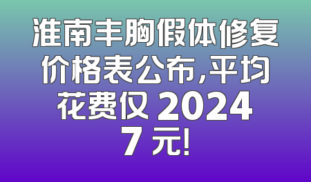 淮南丰胸假体修复价格表公布，平均花费仅 20247 元！