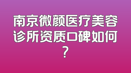 南京微颜医疗美容诊所资质口碑如何？