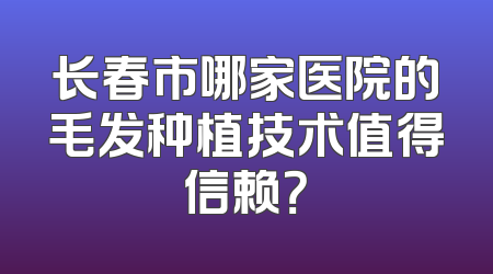 长春市哪家医院的毛发种植技术值得信赖？