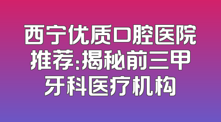 西宁优质口腔医院推荐：揭秘前三甲牙科医疗机构
