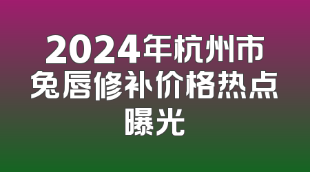 2024年杭州市兔唇修补价格热点曝光